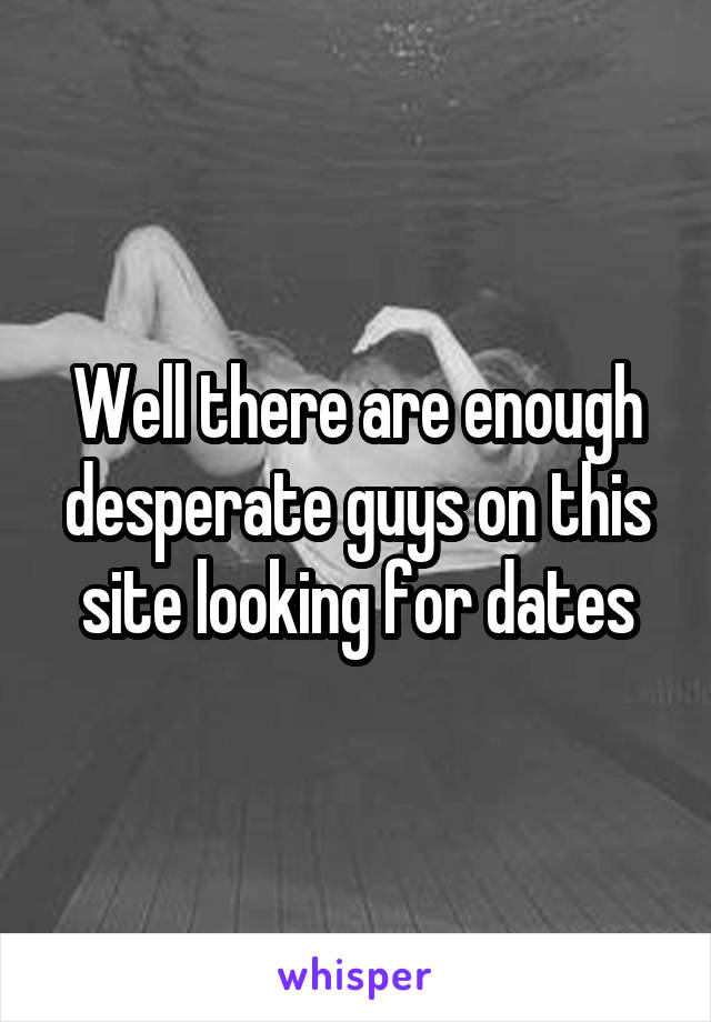 Well there are enough desperate guys on this site looking for dates
