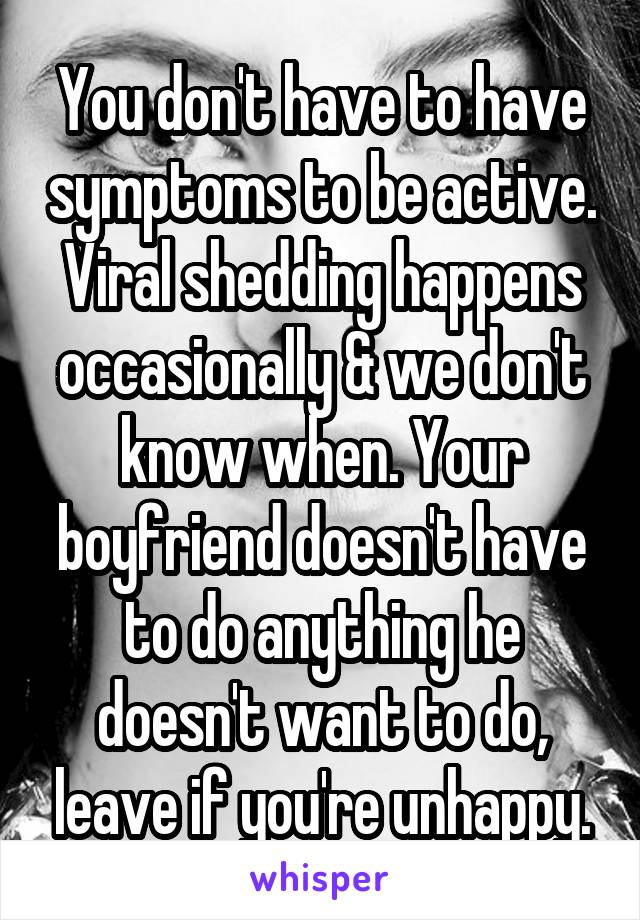 You don't have to have symptoms to be active. Viral shedding happens occasionally & we don't know when. Your boyfriend doesn't have to do anything he doesn't want to do, leave if you're unhappy.