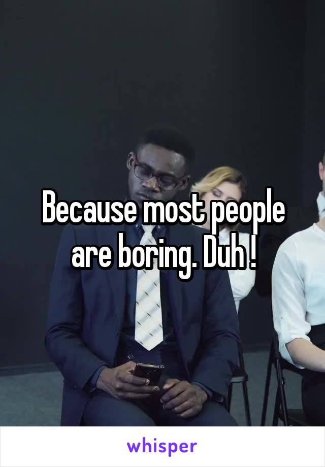 Because most people are boring. Duh !