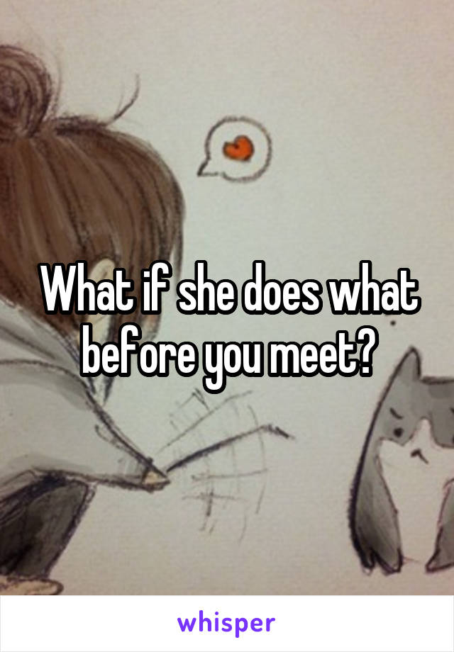 What if she does what before you meet?
