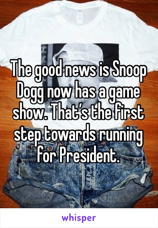 The good news is Snoop Dogg now has a game show. That’s the first step towards running for President. 