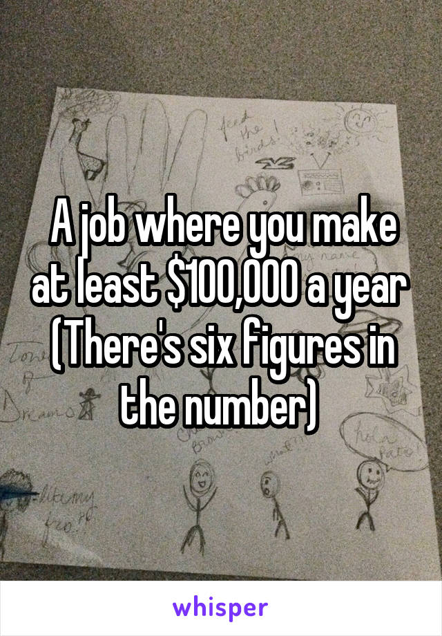 A job where you make at least $100,000 a year 
(There's six figures in the number) 