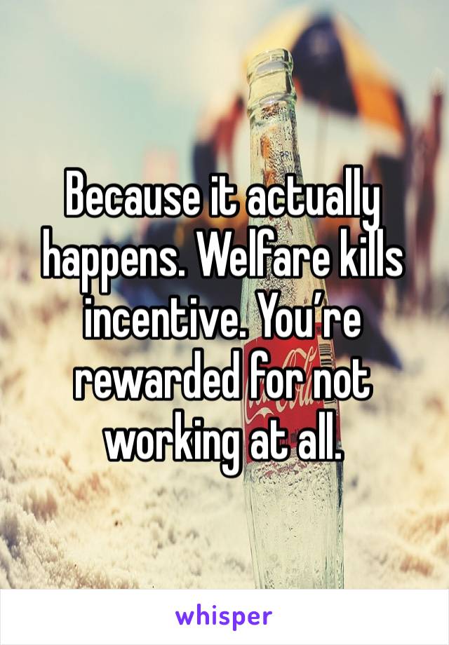 Because it actually happens. Welfare kills incentive. You’re rewarded for not working at all. 