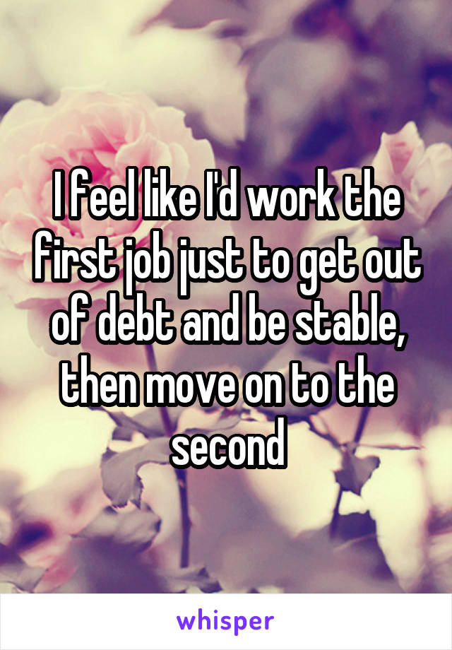 I feel like I'd work the first job just to get out of debt and be stable, then move on to the second