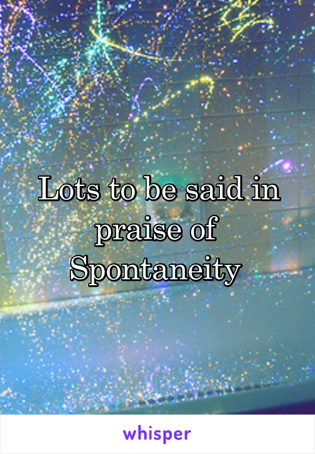 Lots to be said in praise of 
Spontaneity 