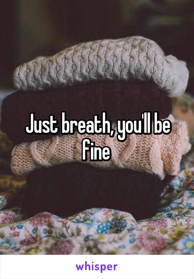 Just breath, you'll be fine 