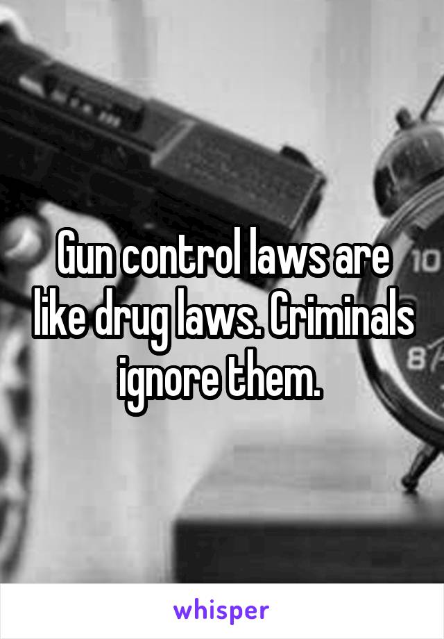 Gun control laws are like drug laws. Criminals ignore them. 
