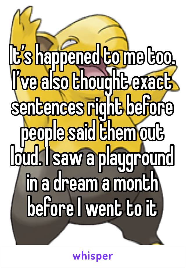 It’s happened to me too. I’ve also thought exact sentences right before people said them out loud. I saw a playground in a dream a month before I went to it