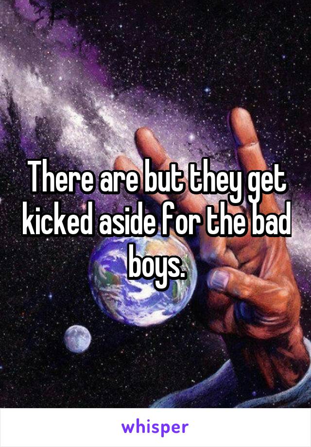 There are but they get kicked aside for the bad boys.