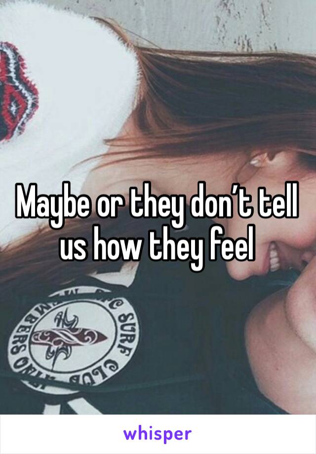 Maybe or they don’t tell us how they feel 