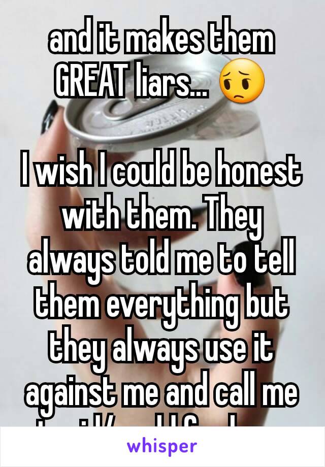 and it makes them GREAT liars... 😔

I wish I could be honest with them. They always told me to tell them everything but they always use it against me and call me stupid/scold for hours