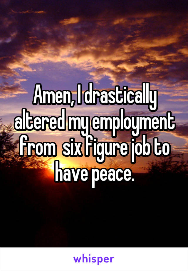Amen, I drastically altered my employment from  six figure job to have peace.