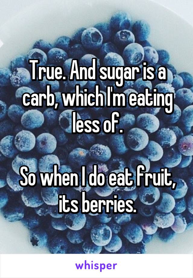 True. And sugar is a carb, which I'm eating less of.

So when I do eat fruit, its berries.