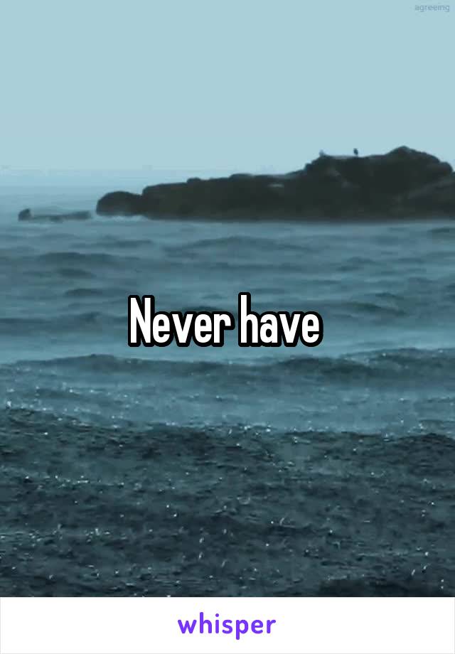 Never have 