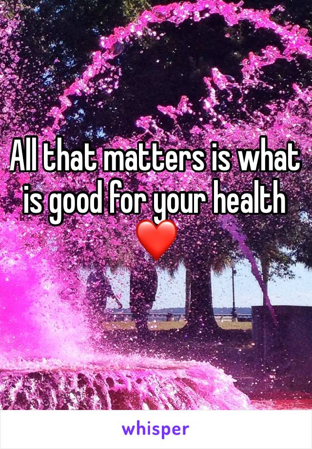 All that matters is what is good for your health ❤️
