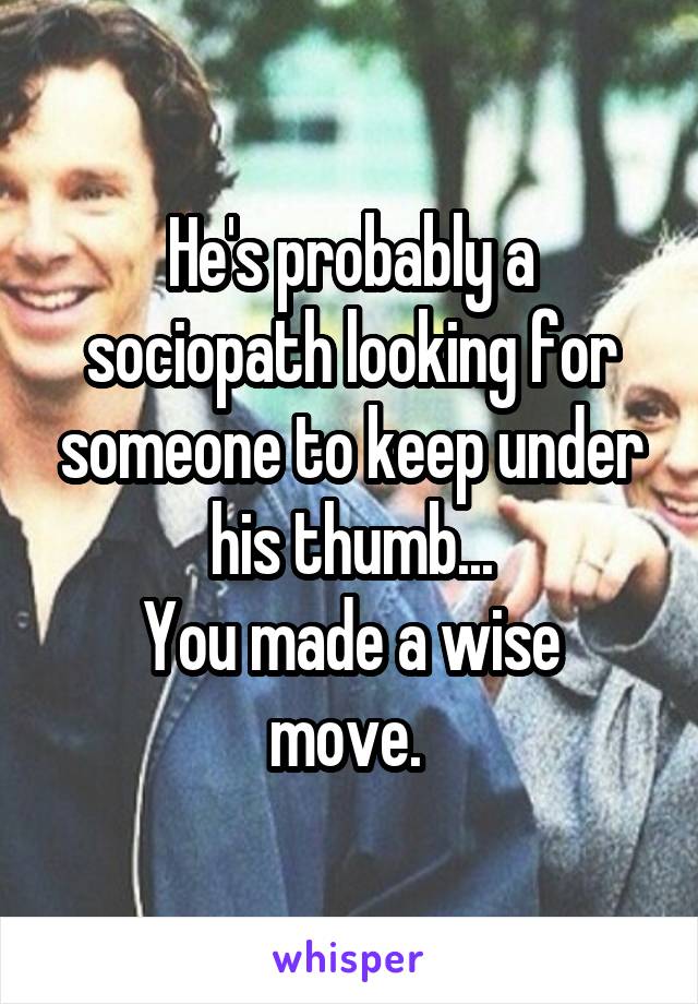 He's probably a sociopath looking for someone to keep under his thumb...
You made a wise move. 