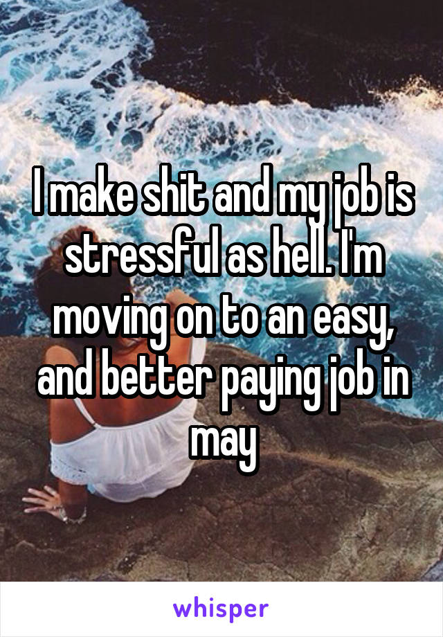 I make shit and my job is stressful as hell. I'm moving on to an easy, and better paying job in may