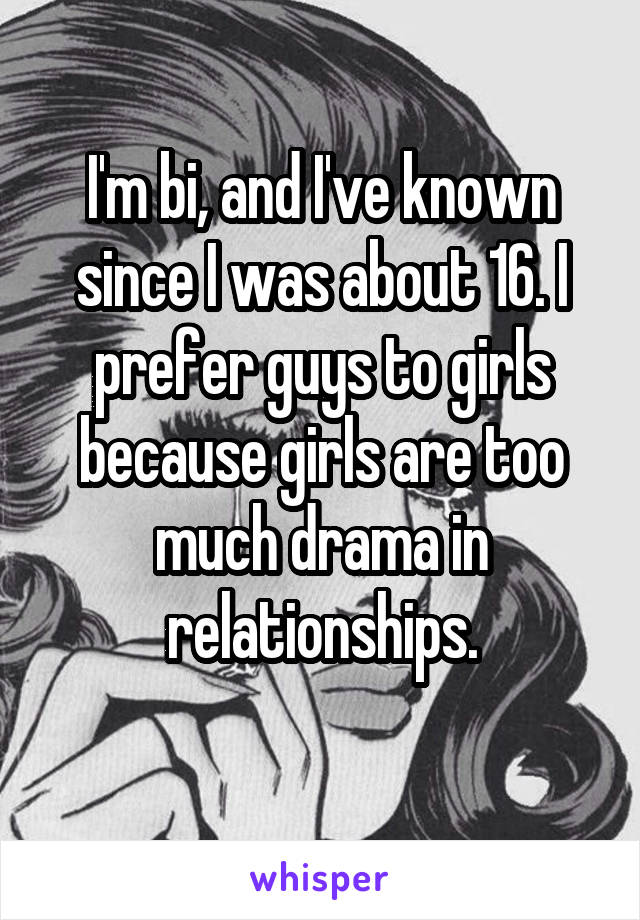 I'm bi, and I've known since I was about 16. I prefer guys to girls because girls are too much drama in relationships.
