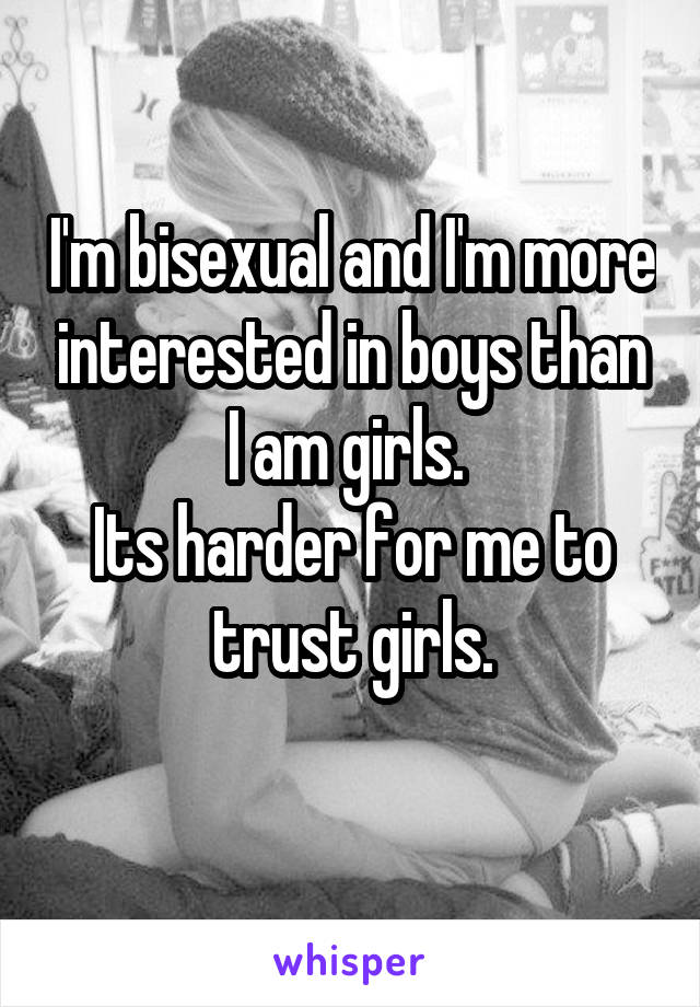 I'm bisexual and I'm more interested in boys than I am girls. 
Its harder for me to trust girls.
