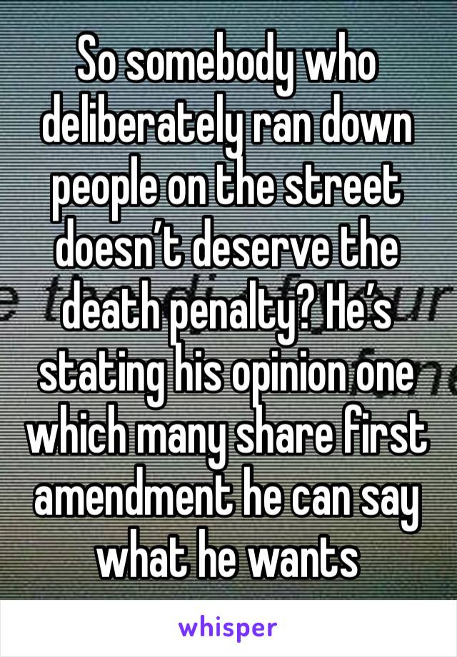 So somebody who deliberately ran down people on the street doesn’t deserve the death penalty? He’s stating his opinion one which many share first amendment he can say what he wants 