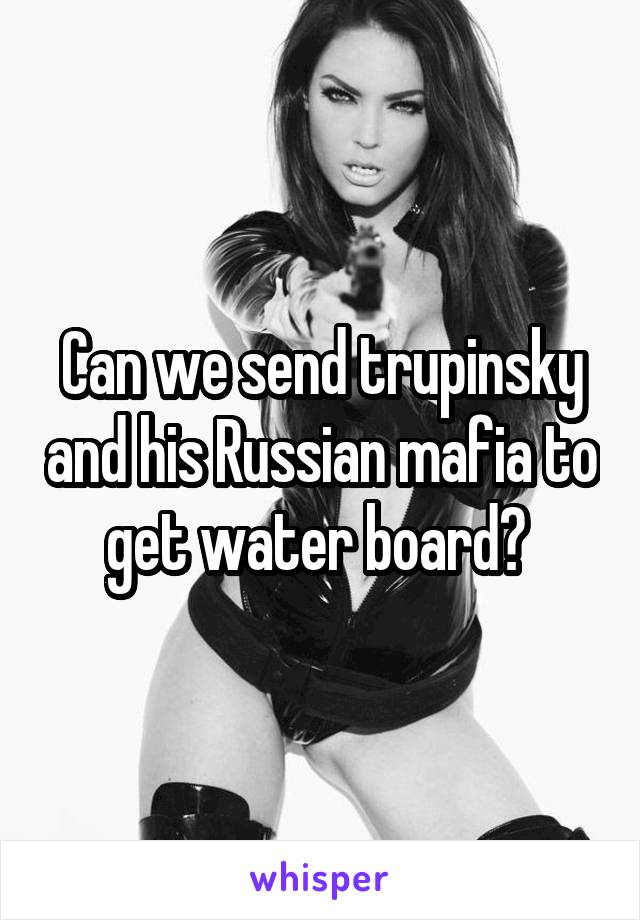Can we send trupinsky and his Russian mafia to get water board? 