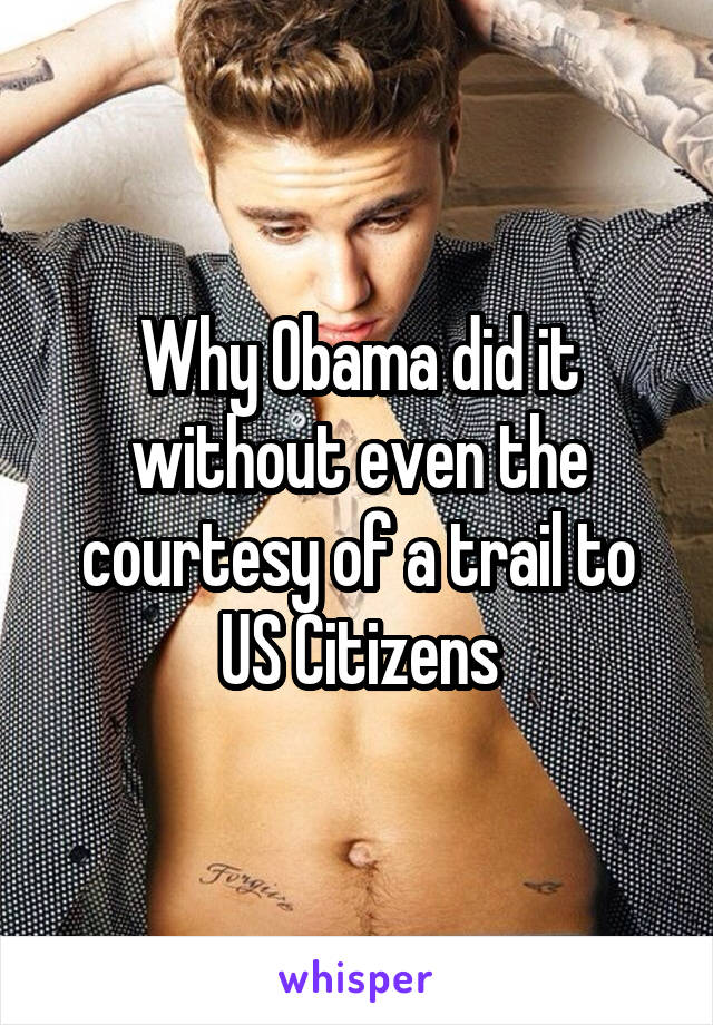 Why Obama did it without even the courtesy of a trail to US Citizens