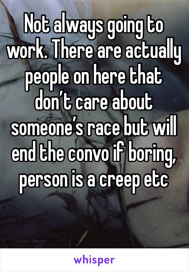 Not always going to work. There are actually people on here that don’t care about someone’s race but will end the convo if boring, person is a creep etc