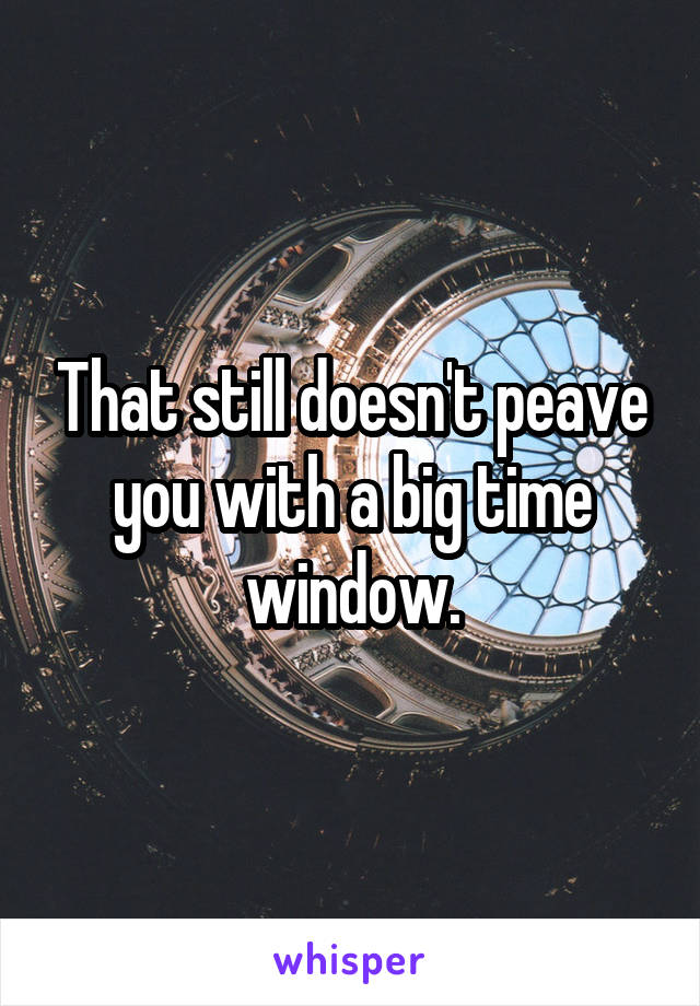 That still doesn't peave you with a big time window.
