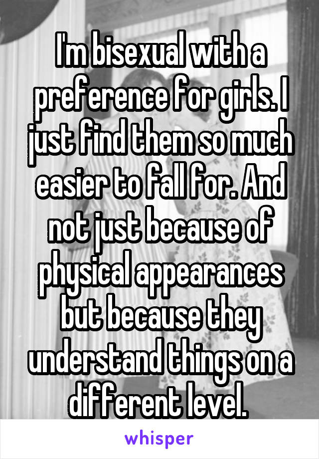 I'm bisexual with a preference for girls. I just find them so much easier to fall for. And not just because of physical appearances but because they understand things on a different level. 