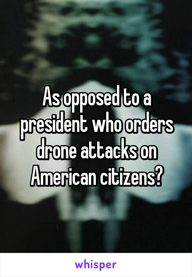 As opposed to a president who orders drone attacks on American citizens?