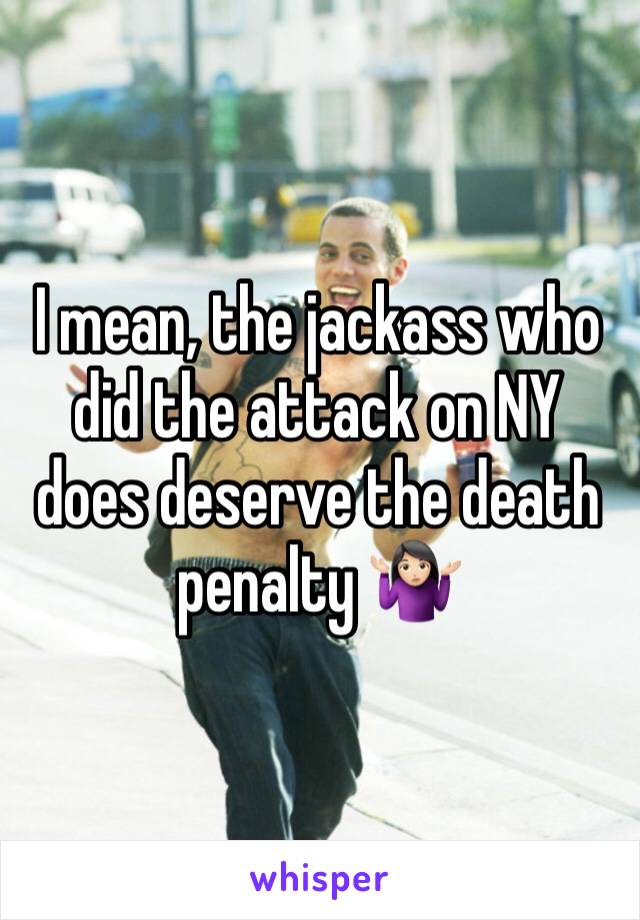 I mean, the jackass who did the attack on NY does deserve the death penalty 🤷🏻‍♀️