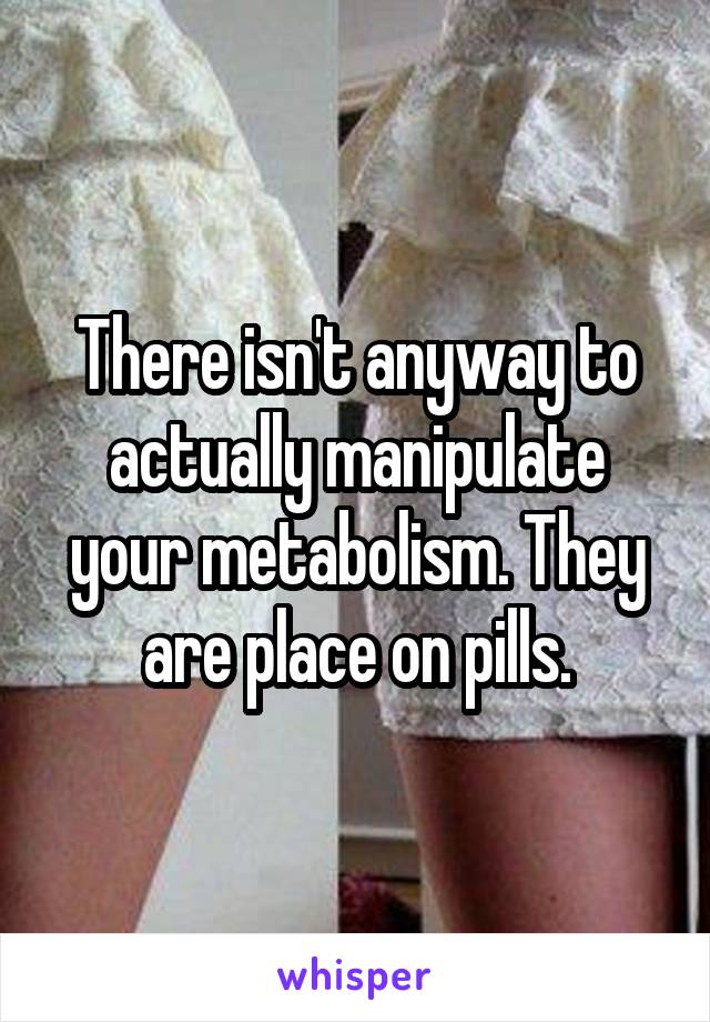 There isn't anyway to actually manipulate your metabolism. They are place on pills.