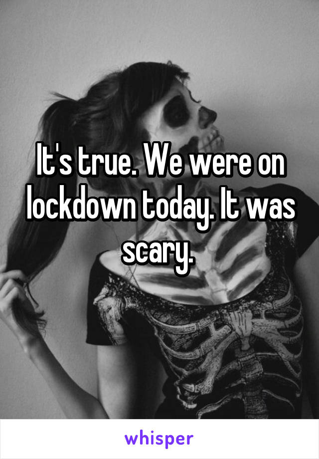 It's true. We were on lockdown today. It was scary. 
