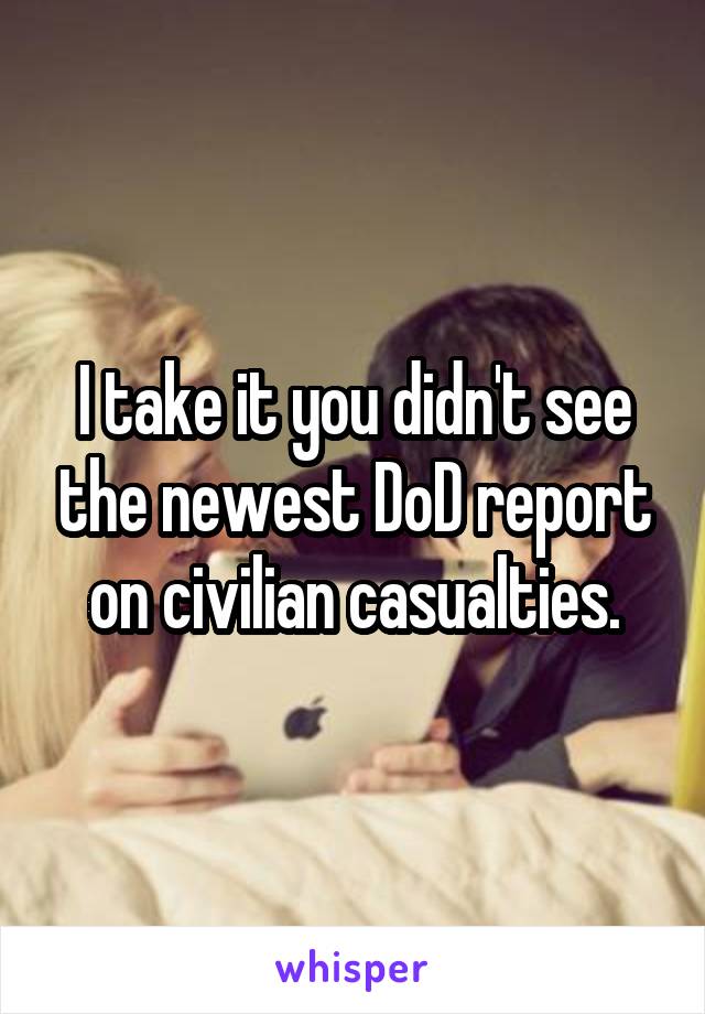 I take it you didn't see the newest DoD report on civilian casualties.
