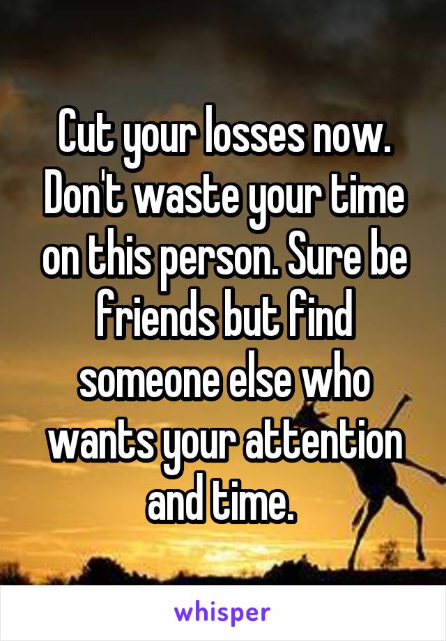 Cut your losses now. Don't waste your time on this person. Sure be friends but find someone else who wants your attention and time. 