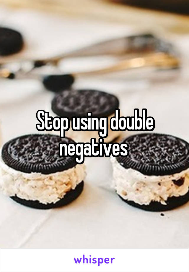 Stop using double negatives 