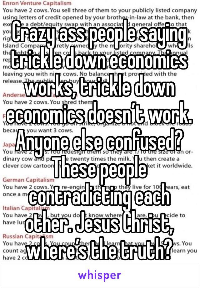 Crazy ass people saying trickle down economics works, trickle down economics doesn’t work. Anyone else confused? These people contradicting each other. Jesus Christ, where’s the truth? 