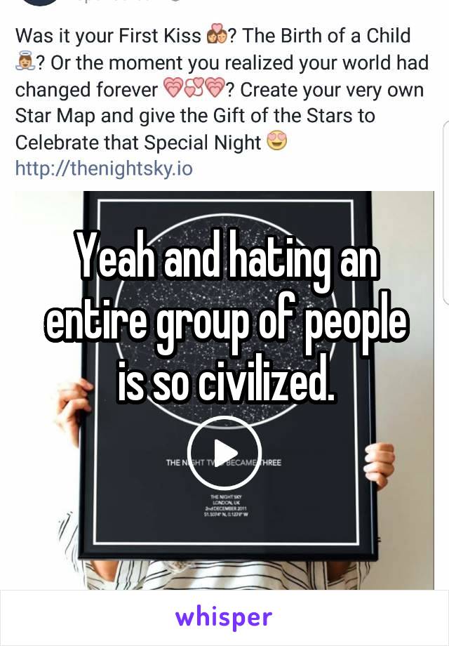 Yeah and hating an entire group of people is so civilized.