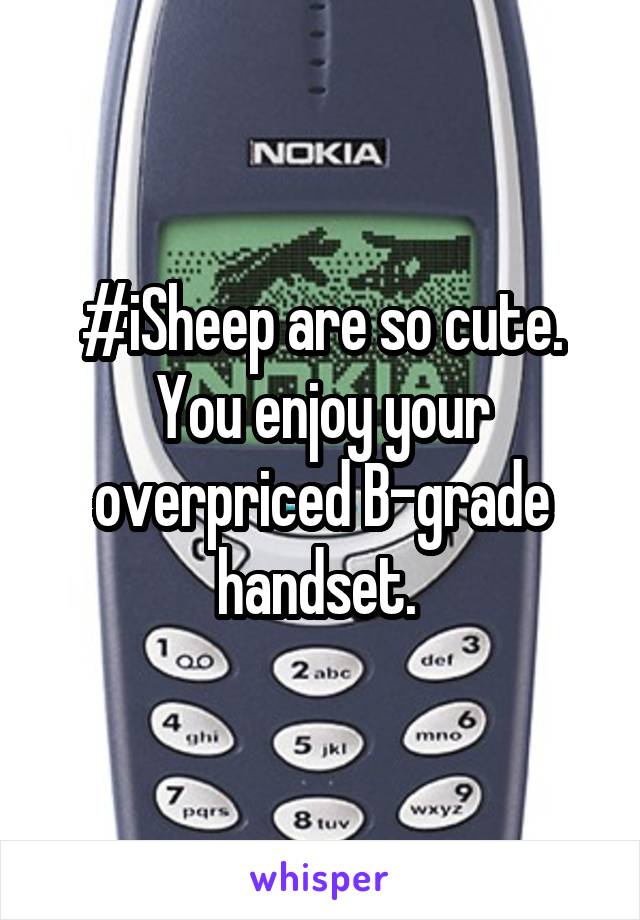 #iSheep are so cute. You enjoy your overpriced B-grade handset. 