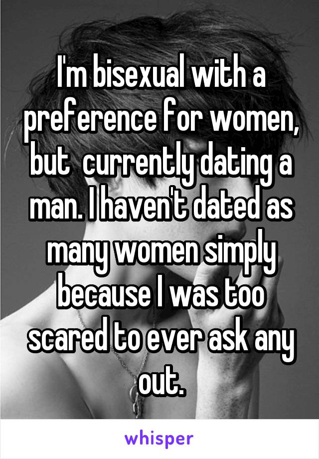 I'm bisexual with a preference for women, but  currently dating a man. I haven't dated as many women simply because I was too scared to ever ask any out.