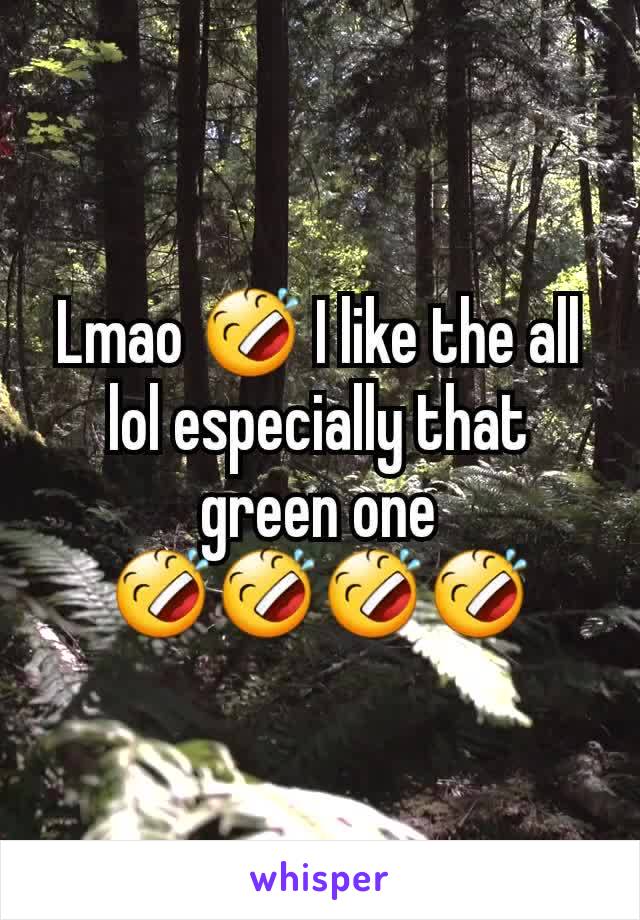 Lmao 🤣 I like the all lol especially that green one 🤣🤣🤣🤣