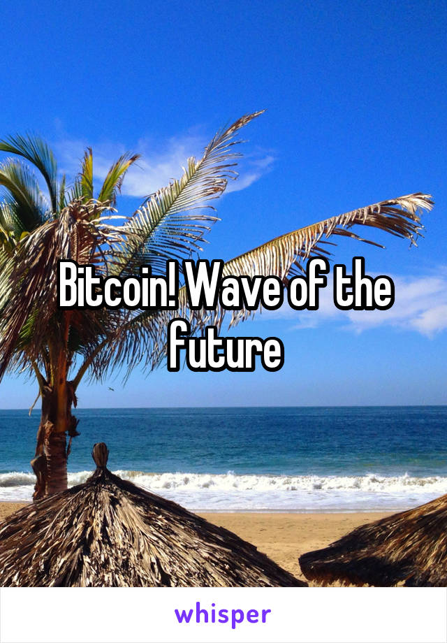 Bitcoin! Wave of the future