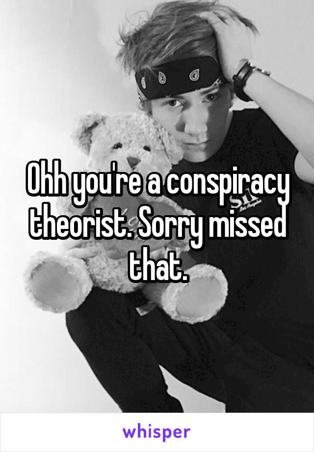 Ohh you're a conspiracy theorist. Sorry missed that.