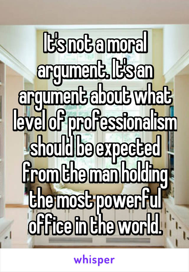 It's not a moral argument. It's an argument about what level of professionalism should be expected from the man holding the most powerful office in the world.