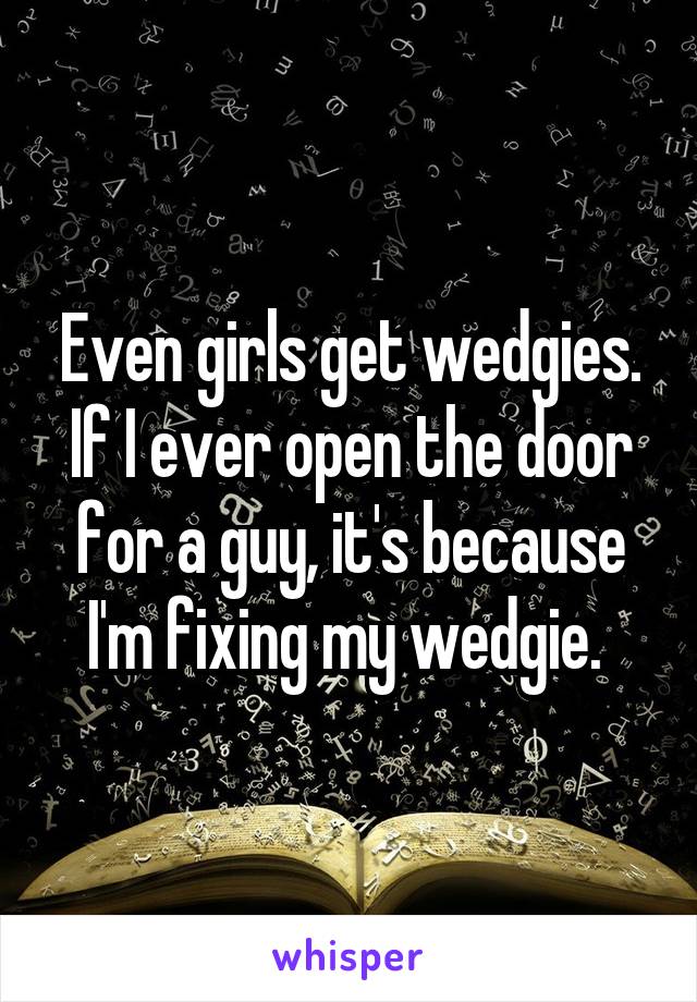 Even girls get wedgies. If I ever open the door for a guy, it's because I'm fixing my wedgie. 
