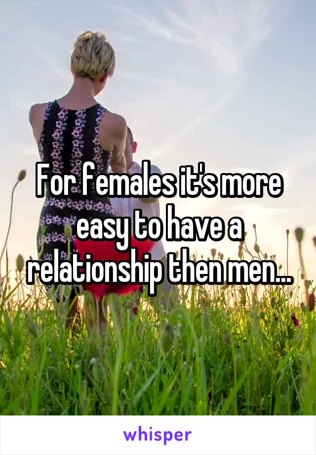 For females it's more easy to have a relationship then men...