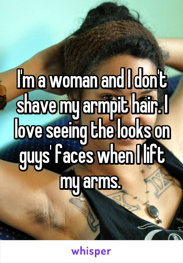 I'm a woman and I don't shave my armpit hair. I love seeing the looks on guys' faces when I lift my arms. 