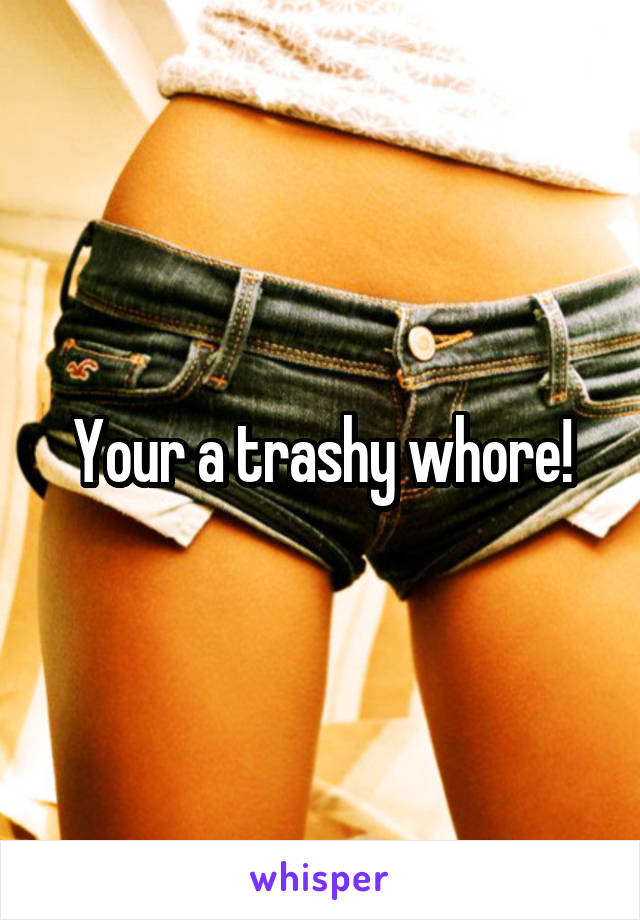 Your a trashy whore!