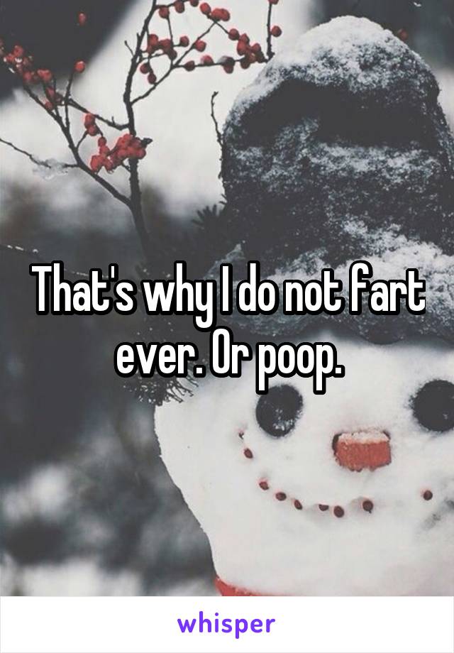 That's why I do not fart ever. Or poop.