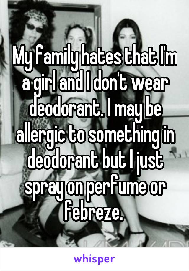 My family hates that I'm a girl and I don't wear deodorant. I may be allergic to something in deodorant but I just spray on perfume or febreze. 